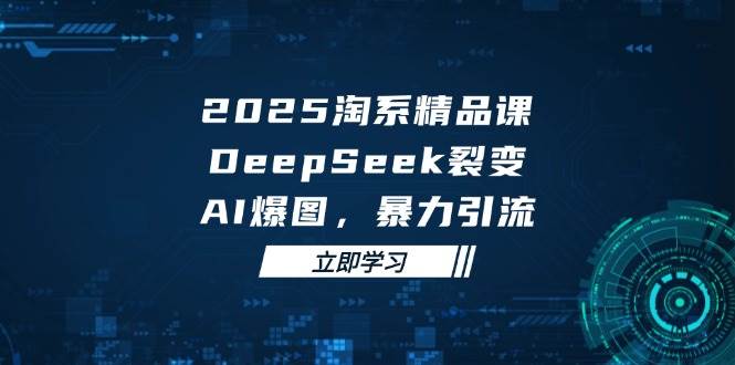 （14639期）2025 淘系精品课，DeepSeek 裂变，AI 爆图，暴力引流-千寻创业网