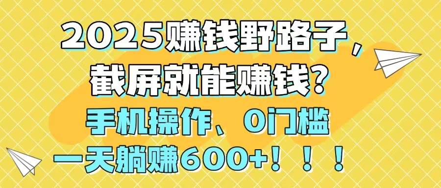 （14771期）2025赚钱野路子，截屏就能赚钱？手机操作0门槛，一天躺赚600+！！！-千寻创业网