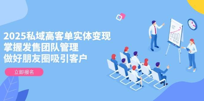 2025私域高客单实体变现，掌握发售团队管理，做好朋友圈吸引客户-千寻创业网