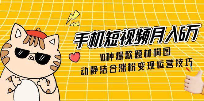 手机短视频月入6万，10种爆款题材构图，动静结合涨粉变现运营技巧-千寻创业网