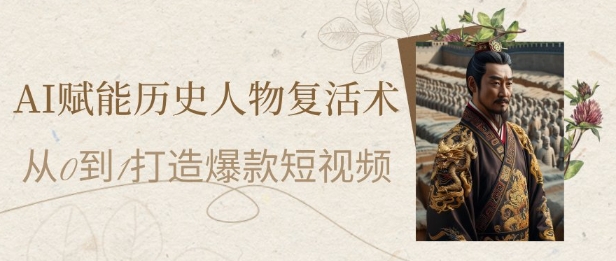 AI赋能历史人物复活术：从0到1打造爆款短视频，7天涨粉10W，小白也能月入过1W-千寻创业网