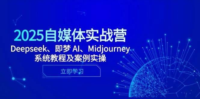 2025自媒体实战营，Deepseek、即梦 AI、Midjourney系统教程及案例实操-千寻创业网