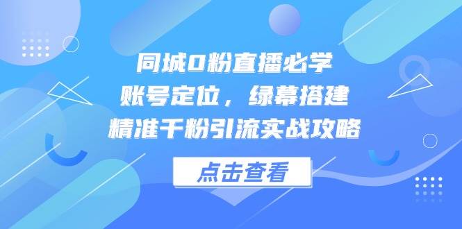 同城0粉直播必学，账号定位，绿幕搭建，精准千粉引流实战攻略-千寻创业网