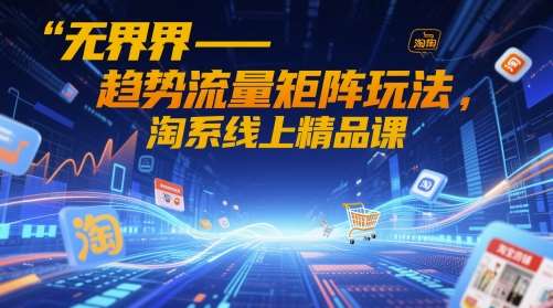 无界-趋势流量矩阵玩法，淘系线上精品课-千寻创业网