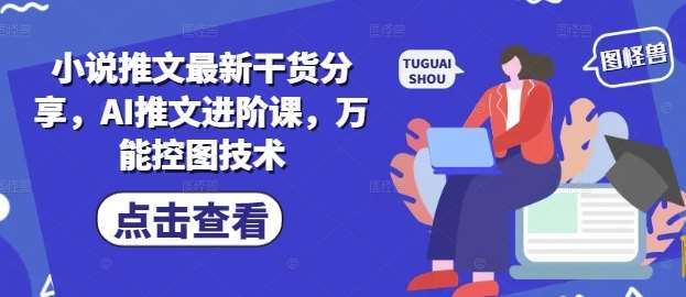 小说推文最新干货分享，AI推文进阶课，万能控图技术-千寻创业网