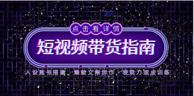 2025短视频带货指南，人设账号搭建，爆款文案创作，表现力速成训练-千寻创业网