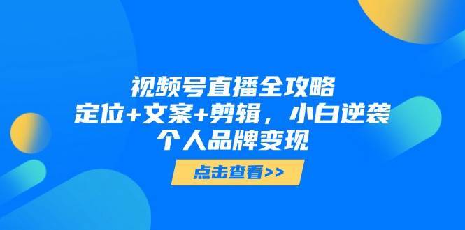 视频号直播全攻略，定位+文案+剪辑，小白逆袭个人品牌变现-千寻创业网