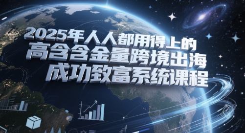 2025年人人都用得上的高含金量跨境出海成功致富系统课程-千寻创业网