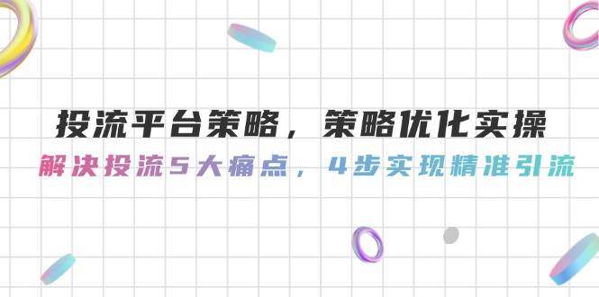 投流平台策略，策略优化实操，解决投流5大痛点，4步实现精准引流-千寻创业网