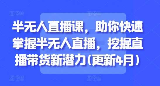 半无人直播课，助你快速掌握半无人直播，挖掘直播带货新潜力(更新4月)-千寻创业网