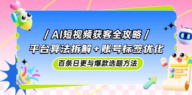 （14706期）AI短视频获客全攻略：平台算法拆解+账号标签优化，百条日更与爆款选题方法-千寻创业网