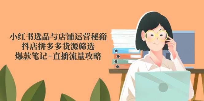 小红书选品与店铺运营秘籍，抖店拼多多货源筛选，爆款笔记+直播流量攻略-千寻创业网