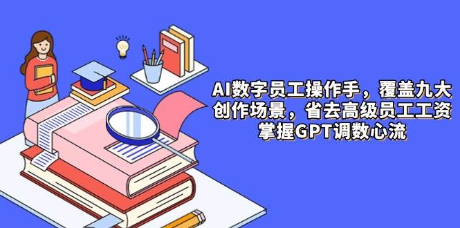 （14740期）AI数字员工操作手，9大场景内容创作，省去高级员工工资，掌握GPT调数心流-千寻创业网