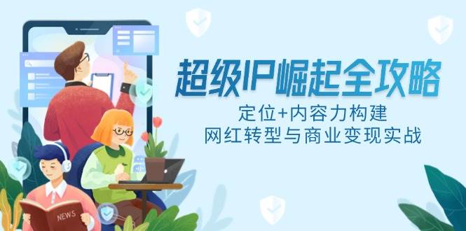 （14818期）超级IP崛起全攻略，定位+内容力构建，网红转型与商业变现实战-千寻创业网