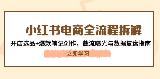 （14770期）小红书电商全流程拆解：开店选品+爆款笔记创作，截流曝光与数据复盘指南-千寻创业网