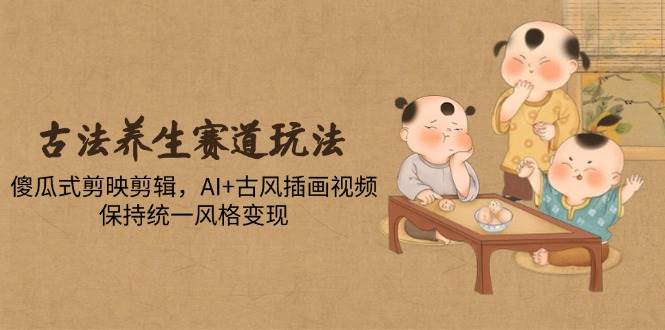 （14765期）古法养生赛道玩法，傻瓜式剪映剪辑，AI+古风插画视频，保持统一风格变现-千寻创业网