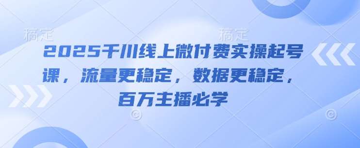 2025千川线上微付费实操起号课，流量更稳定，数据更稳定，百万主播必学-千寻创业网