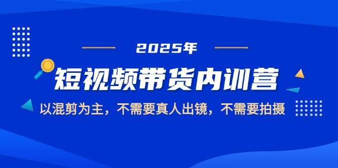 2025短视频带货内训营，以混剪为主，不需要真人出镜，不需要拍摄-千寻创业网