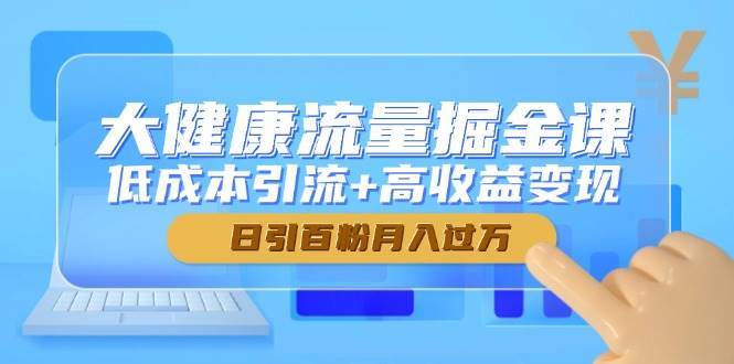 大健康流量掘金课，低成本引流+高收益变现，日引百粉月入过万-千寻创业网