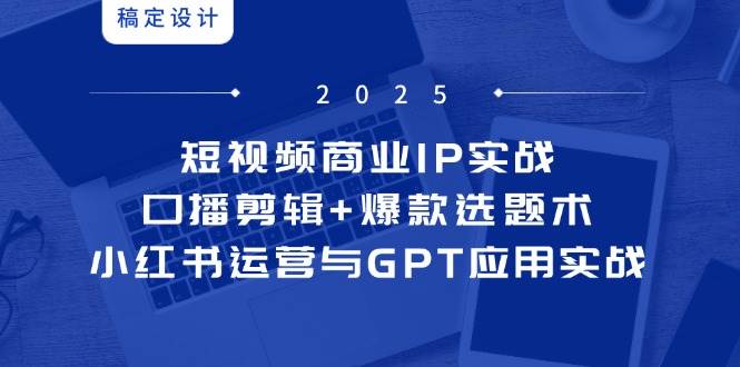 （14793期）短视频商业IP实战6期：口播剪辑+爆款选题术，小红书运营与GPT应用实战-千寻创业网