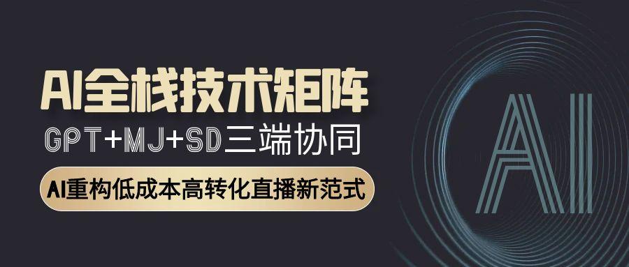 （15027期）AI全栈技术矩阵：GPT+MJ+SD三端协同，AI重构低成本高转化直播新范式-千寻创业网
