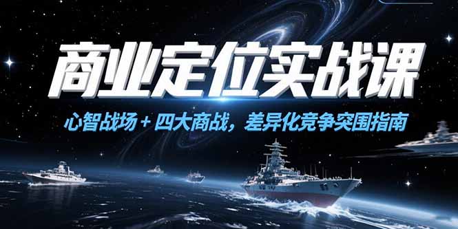 （15252期）商业定位实战课，心智战场+四大商战，差异化竞争突围指南-千寻创业网
