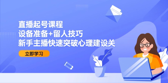 （15056期）直播起号课程：设备准备+留人技巧，新手主播快速突破心理建设关-千寻创业网