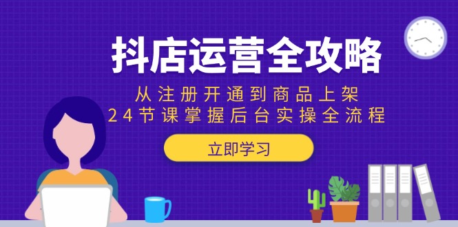 （15057期）抖店运营全攻略：从注册开通到商品上架，24节课掌握后台实操全流程-千寻创业网