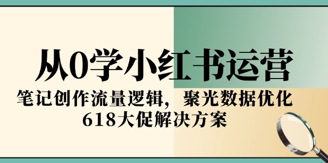 （15086期）从0学小红书运营，笔记创作流量逻辑，聚光数据优化，618大促解决方案-千寻创业网