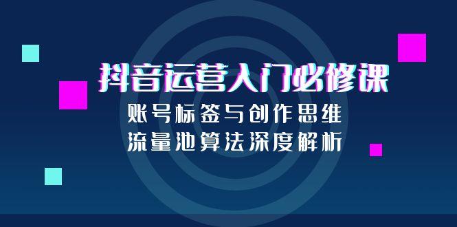 （15149期）抖音运营入门必修课，账号标签与创作思维，流量池算法深度解析-千寻创业网