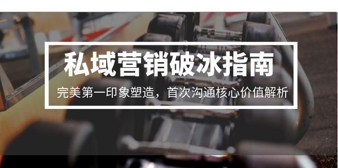 （15150期）私域营销破冰指南，完美第一印象塑造，首次沟通核心价值解析-千寻创业网