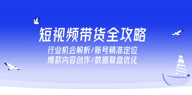 （15089期）短视频带货全攻略，行业机会解析/账号精准定位/爆款内容创作/数据复盘优化-千寻创业网