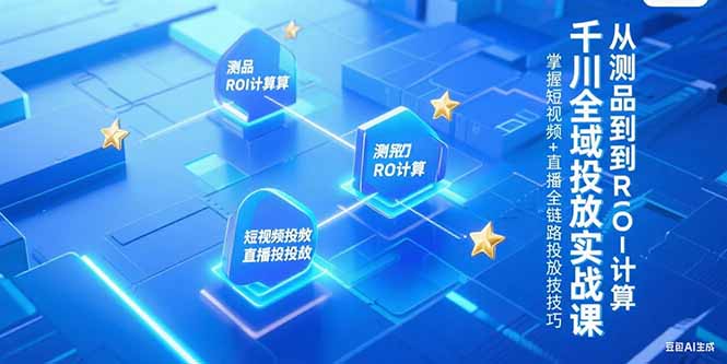 （15256期）千川全域投放实战课，从测品到ROI计算，掌握短视频+直播全链路投放技巧-千寻创业网