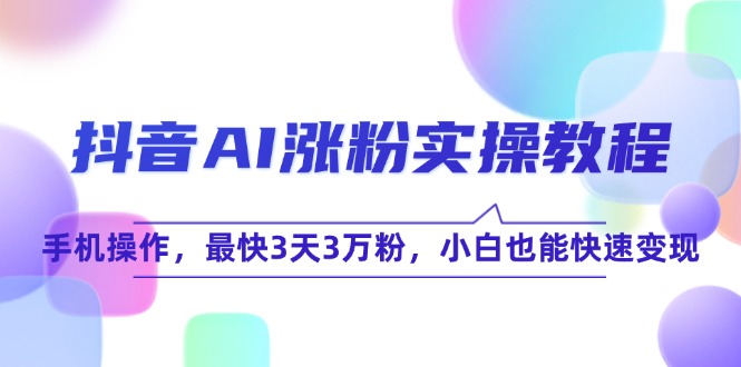 （15078期）抖音AI涨粉实操教程，手机操作，最快3天3万粉，小白也能快速变现-千寻创业网