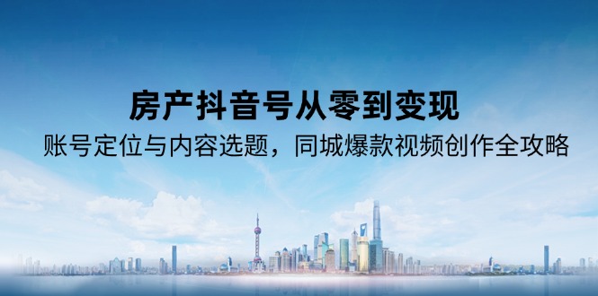 （15104期）房产抖音号从零到变现，账号定位与内容选题，同城爆款视频创作全攻略-千寻创业网