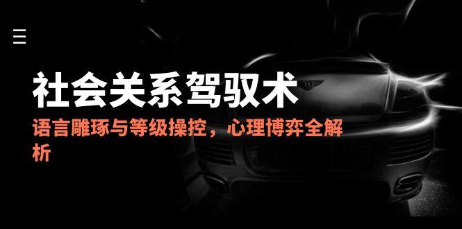 （14958期）2025社会关系驾驭术，语言雕琢与等级操控，心理博弈全解析-千寻创业网