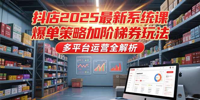 （15214期）抖店2025最新系统课，爆单策略加阶梯券玩法，多平台运营全解析-千寻创业网