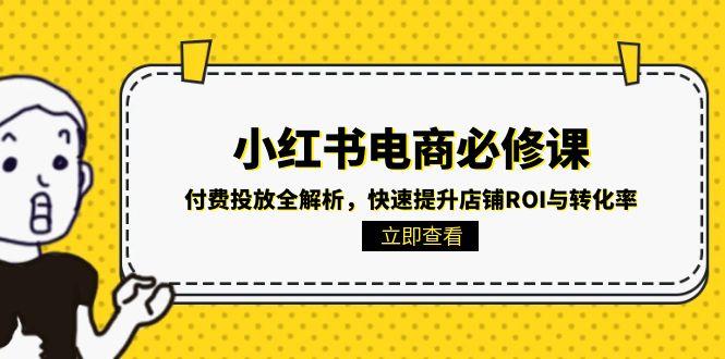 （15040期）小红书电商必修课：付费投放全解析，快速提升店铺ROI与转化率-千寻创业网