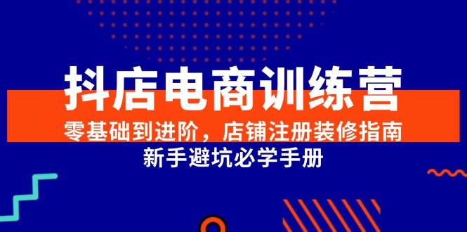 （15079期）抖店电商训练营，零基础到进阶，店铺注册装修指南，新手避坑必学手册-千寻创业网