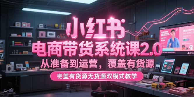 （15258期）小红书电商带货系统课2.0，从准备到运营，覆盖有货源无货源双模式教学-千寻创业网