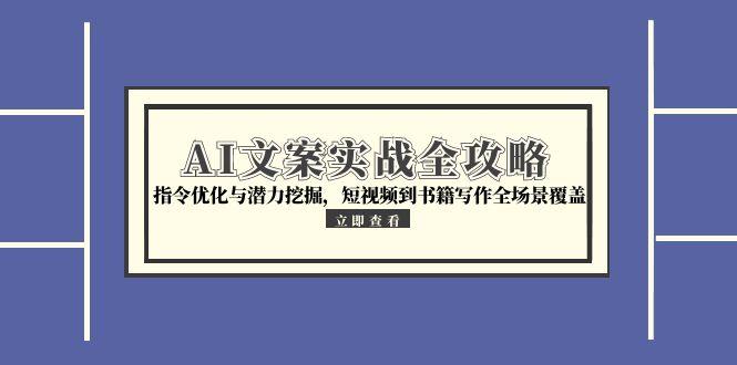 （15123期）AI文案实战全攻略，指令优化与潜力挖掘，短视频到书籍写作全场景覆盖-千寻创业网