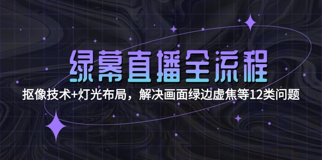 （15044期）绿幕直播全流程：抠像技术+灯光布局，解决画面绿边虚焦等12类问题-千寻创业网