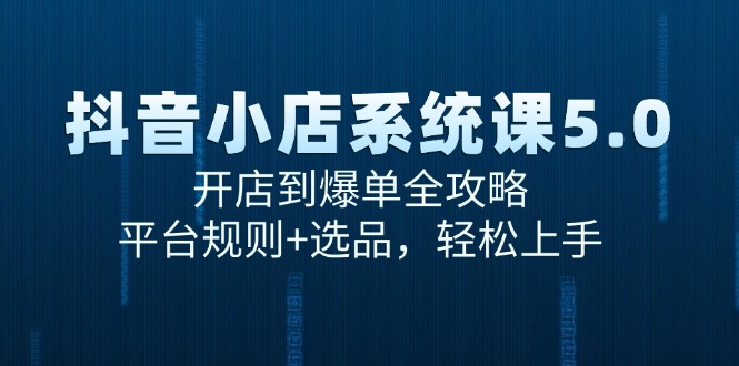 （15080期）抖音小店系统课5.0，开店到爆单全攻略，平台规则+选品，轻松上手-千寻创业网