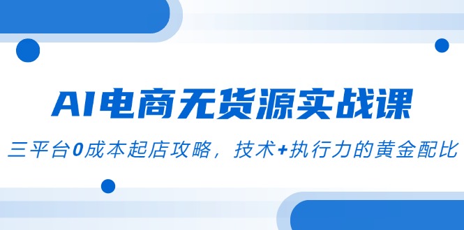 （14982期）AI电商无货源实战课，三平台0成本起店攻略，技术+执行力的黄金配比-千寻创业网