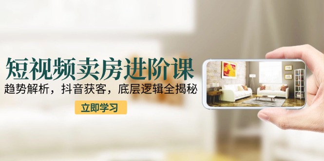（15096期）短视频卖房进阶课：趋势解析，抖音获客，底层逻辑全揭秘-千寻创业网