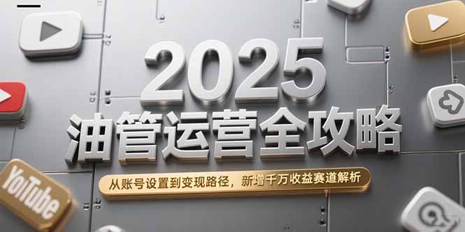 （15232期）2025油管运营全攻略，从账号设置到变现路径，新增千万收益赛道解析-千寻创业网