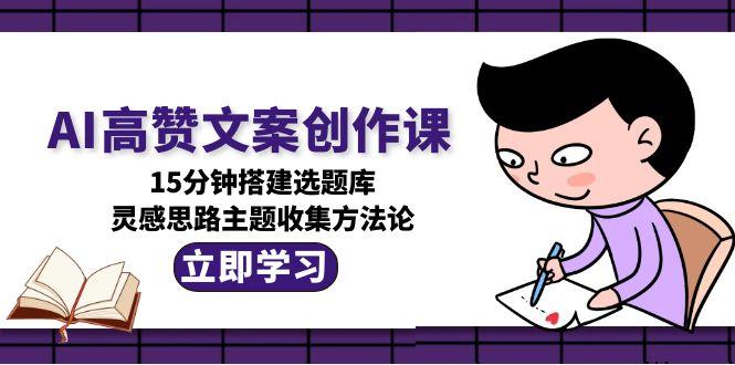 （15157期）AI高赞文案创作课，15分钟搭建选题库，灵感思路主题收集方法论-千寻创业网