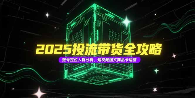 （15233期）2025投流带货全攻略，账号定位人群分析，短视频图文商品卡运营-千寻创业网