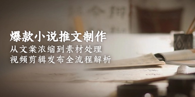 （15098期）爆款小说推文制作，从文案浓缩到素材处理，视频剪辑发布全流程解析-千寻创业网