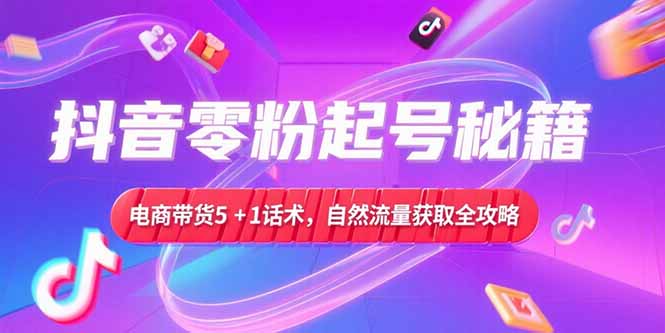 （15234期）抖音零粉起号秘籍，电商带货5+1话术，自然流量获取实操流程-千寻创业网